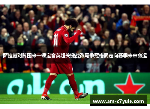 萨拉赫对阵国米一锤定音英超关键战改写争冠格局走向赛季未来命运 萨拉赫对阵国米一锤定音英超关键战改写争冠格局走向赛季未来命运