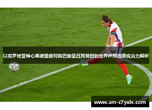 以克罗地亚核心莫德里奇对阵巴黎圣日耳曼时的世界杯预选赛统治力解析