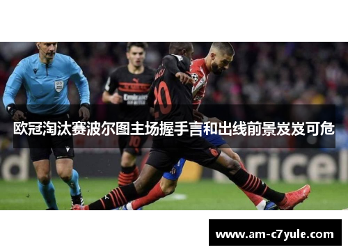 欧冠淘汰赛波尔图主场握手言和出线前景岌岌可危