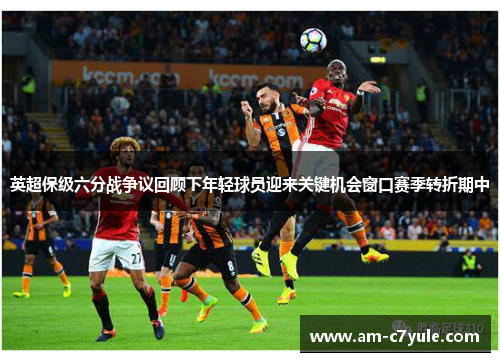英超保级六分战争议回顾下年轻球员迎来关键机会窗口赛季转折期中