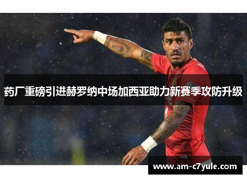 药厂重磅引进赫罗纳中场加西亚助力新赛季攻防升级 药厂重磅引进赫罗纳中场加西亚助力新赛季攻防升级