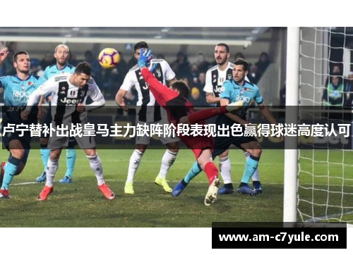 卢宁替补出战皇马主力缺阵阶段表现出色赢得球迷高度认可