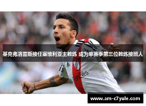 基克弗洛雷斯接任塞维利亚主教练 成为单赛季第三位教练接班人