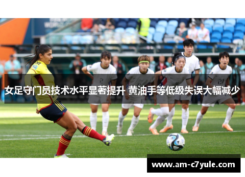女足守门员技术水平显著提升 黄油手等低级失误大幅减少