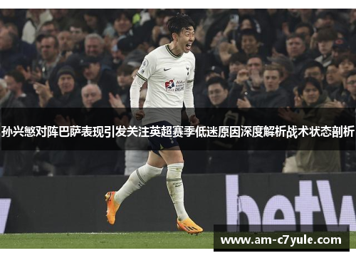 孙兴慜对阵巴萨表现引发关注英超赛季低迷原因深度解析战术状态剖析