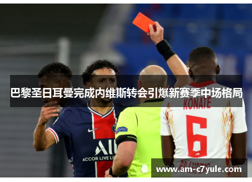 巴黎圣日耳曼完成内维斯转会引爆新赛季中场格局