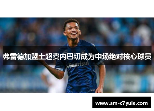 弗雷德加盟土超费内巴切成为中场绝对核心球员
