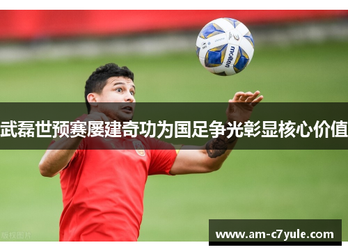 武磊世预赛屡建奇功为国足争光彰显核心价值