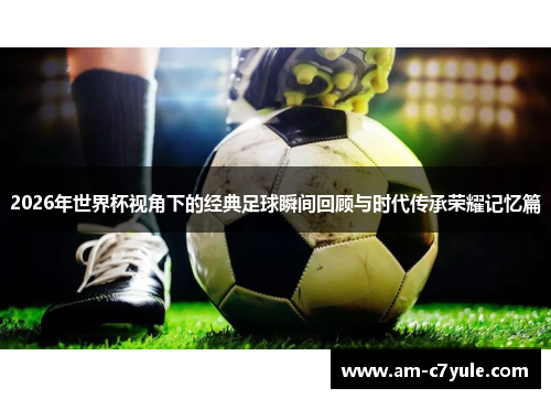 2026年世界杯视角下的经典足球瞬间回顾与时代传承荣耀记忆篇