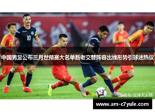 中国男足公布三月世预赛大名单新老交替阵容出线形势引球迷热议 中国男足公布三月世预赛大名单新老交替阵容出线形势引球迷热议