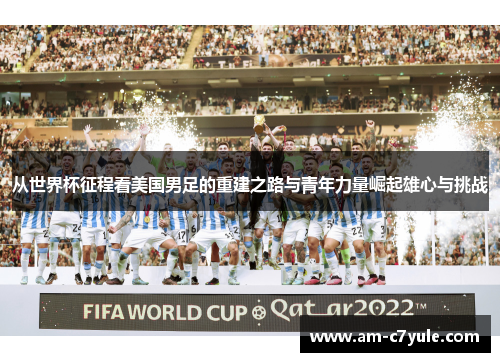 从世界杯征程看美国男足的重建之路与青年力量崛起雄心与挑战 从世界杯征程看美国男足的重建之路与青年力量崛起雄心与挑战