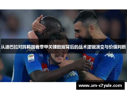 从迪巴拉对阵韩国看意甲关键数据背后的战术逻辑演变与价值判断