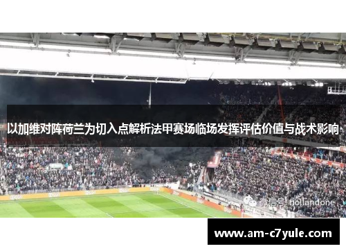 以加维对阵荷兰为切入点解析法甲赛场临场发挥评估价值与战术影响