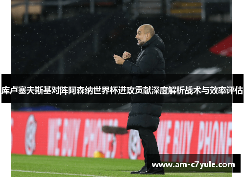 库卢塞夫斯基对阵阿森纳世界杯进攻贡献深度解析战术与效率评估