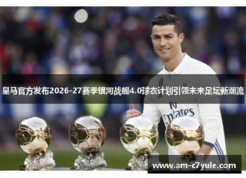 皇马官方发布2026-27赛季银河战舰4.0球衣计划引领未来足坛新潮流